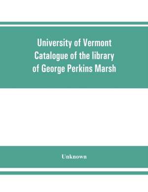 University of Vermont. Catalogue of the library of George Perkins Marsh de Unknown