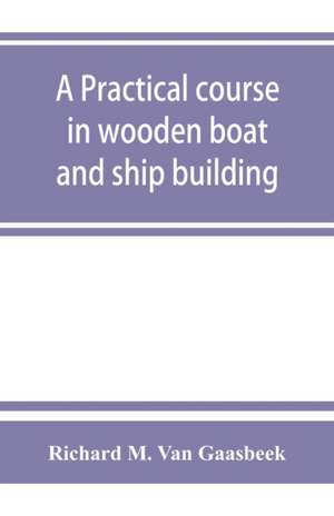 A practical course in wooden boat and ship building, the fundamental principles and practical methods described in detail, especially written for carpenters and other woodworkers who desire to engage in boat or ship building, and as a textbook for schools de Richard M. van Gaasbeek