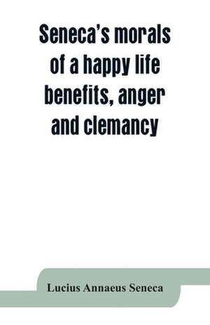 Seneca's morals of a happy life, benefits, anger and clemancy de Lucius Annaeus Seneca