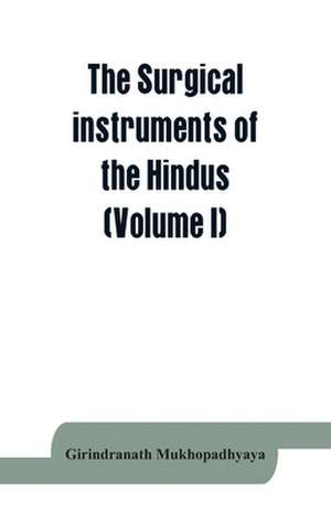 The surgical instruments of the Hindus with a comparative study of the surgical instruments of the Greek, Roman, Arab and the modern Eouropean surgeons (Volume I) de Girindranath Mukhopadhyaya