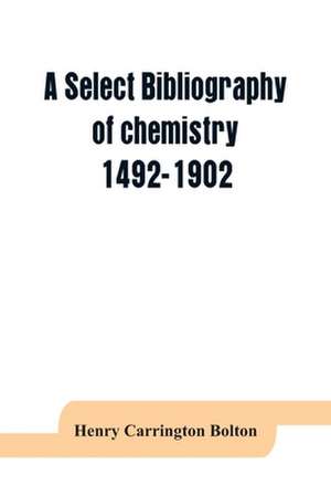 A select bibliography of chemistry, 1492-1902 de Henry Carrington Bolton