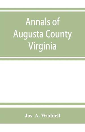 Annals of Augusta County, Virginia, with reminiscences illustrative of the vicissitudes of its pioneer settlers, Biographical sketches of citizens locally prominent, and of those who have founded families in the southern and western states; a diary of the de Jos. A. Waddell