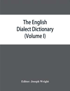 The English dialect dictionary, being the complete vocabulary of all dialect words still in use, or known to have been in use during the last two hundred years (Volume I) A-C de Joseph Wright