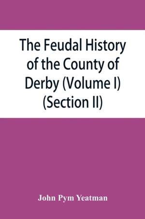 The feudal history of the County of Derby; (chiefly during the 11th, 12th, and 13th centuries) (Volume I) (Section II) de John Pym Yeatman