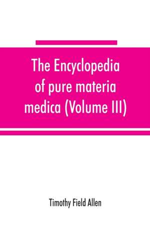 The encyclopedia of pure materia medica; a record of the positive effects of drugs upon the healthy human organism (Volume III) de Timothy Field Allen