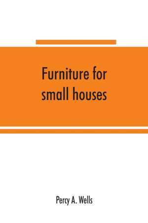 Furniture for small houses; a book of designs for inexpensive furniture, with new methods of construction and decoration de Percy A. Wells