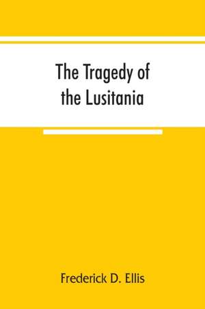 The tragedy of the Lusitania ; embracing authentic stories by the survivors and eye-witnesses of the disaster, including atrocities on land and sea, in the air, etc. de Frederick D. Ellis