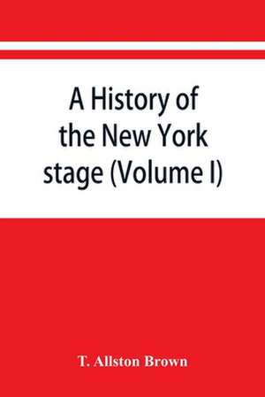 A history of the New York stage from the first performance in 1732 to 1901 (Volume I) de T. Allston Brown