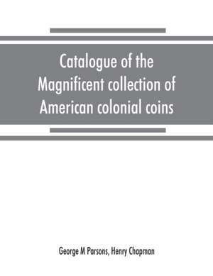 Catalogue of the magnificent collection of American colonial coins, historical and national medals, United States coins, U.S. fractional currency, Canadian coins and metals, etc de George M Parsons