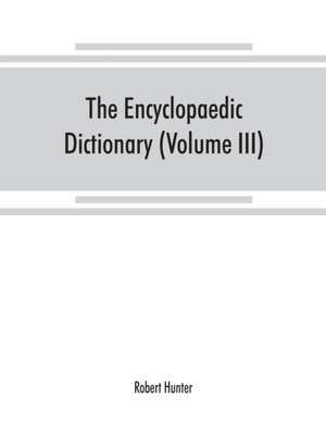 The Encyclopaedic dictionary; an original work of reference to the words in the English language, giving a full account of their origin, meaning, pronunciation, and use with a Supplementary volume containing new words (Volume III) de Robert Hunter