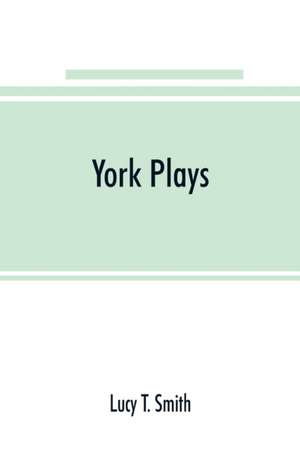 York plays; the plays performed by the crafts or mysteries of York on the day of Corpus Christi in the 14th, 15th, and 16th centuries now first printed from the unique manuscript in the library of Lord Ashburnham de Lucy T. Smith