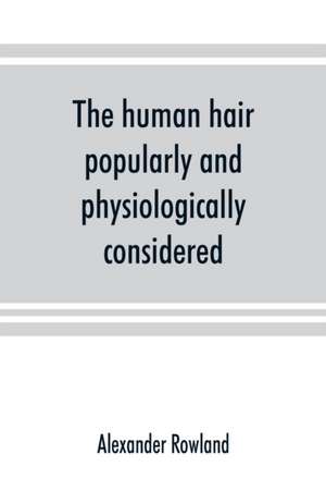 The human hair, popularly and physiologically considered with special reference to its preservation, improvement and adornment, and the various modes of its decoration in all countries de Alexander Rowland