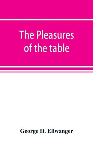 The pleasures of the table; an account of gastronomy from ancient days to present times. With a history of its literature, schools, and most distinguished artists; together with some special recipes, and views concerning the aesthetics of dinners and dinn de George H. Ellwanger