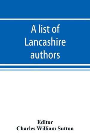 A list of Lancashire authors, with brief biographical and bibliographical notes de Charles William Sutton