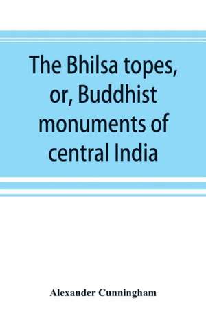 The Bhilsa topes, or, Buddhist monuments of central India de Alexander Cunningham