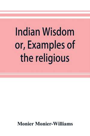 Indian wisdom, or, Examples of the religious, philosophical, and ethical doctrines of the Hindus. With a brief history of the chief departments of Sanskrit literature. And some account of the past and present conditions of India, moral and intellectual de Monier Monier-Williams