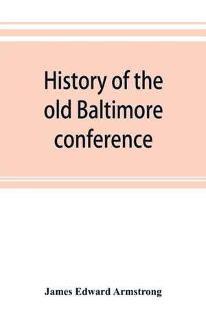 History of the old Baltimore conference from the planting of Methodism in 1773 to the division of the conference in 1857 de James Edward Armstrong