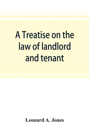 A treatise on the law of landlord and tenant, in continuation of the author's Treatise on the law of real property de Leonard A. Jones