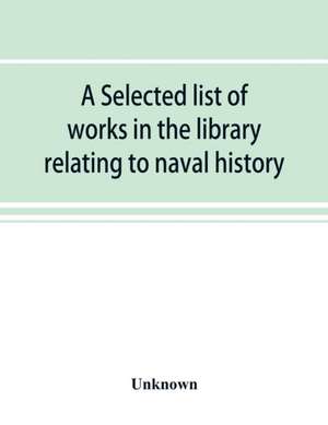 A selected list of works in the library relating to naval history, naval administration, etc de Unknown