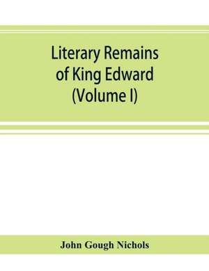 Literary remains of King Edward the Sixth. Edited from his autograph manuscripts, with historical notes and a biographical memoir (Volume I) de John Gough Nichols