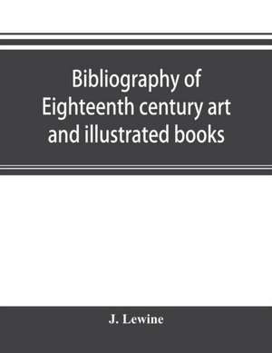 Bibliography of eighteenth century art and illustrated books; being a guide to collectors of illustrated works in English and French of the period de J. Lewine