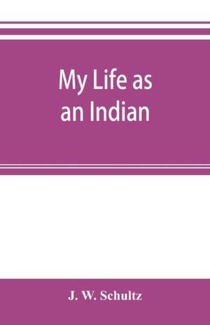 My life as an Indian; the story of a red woman and a white man in the lodges of the Blackfeet de J. W. Schultz