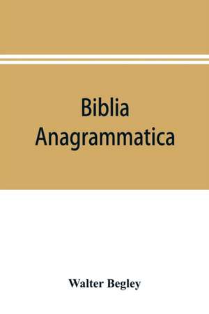 Biblia anagrammatica, or, The anagrammatic Bible de Walter Begley