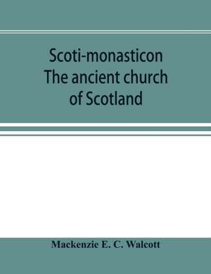 Scoti-monasticon. The ancient church of Scotland; a history of the cathedrals, conventual foundations, collegiate churches, and hospitals of Scotland de Mackenzie E. C. Walcott