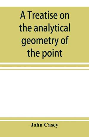 A treatise on the analytical geometry of the point, line, circle, and conic sections, containing an account of its most recent extensions, with numerous examples de John Casey