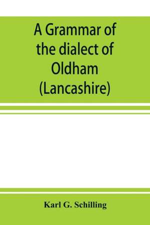 A grammar of the dialect of Oldham (Lancashire) de Karl G. Schilling