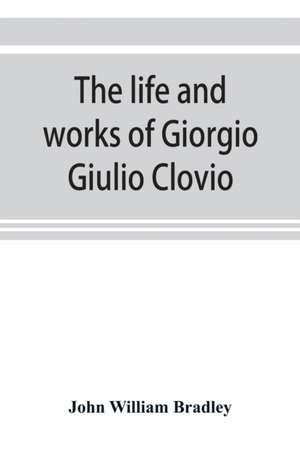 The life and works of Giorgio Giulio Clovio, miniaturist, with notices of his contemporaries, and of the art of book decoration in the sixteenth century de John William Bradley