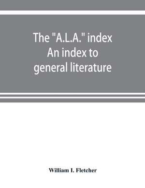 The "A.L.A." index. An index to general literature, biographical, historical, and literary essays and sketches, reports and publications of boards and societies dealing with education, health, labor, charities and corrections, etc de William I. Fletcher