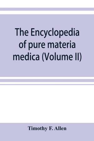 The encyclopedia of pure materia medica; a record of the positive effects of drugs upon the healthy human organism (Volume II) de Timothy F. Allen