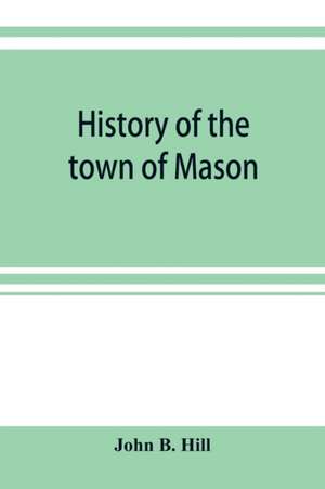 History of the town of Mason, N.H. from the first grant in 1749, to the year 1858 de John B. Hill