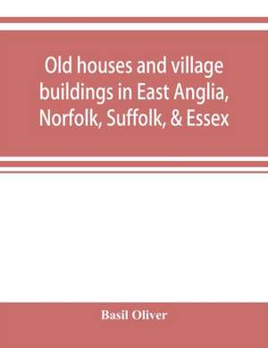 Old houses and village buildings in East Anglia, Norfolk, Suffolk, & Essex de Basil Oliver