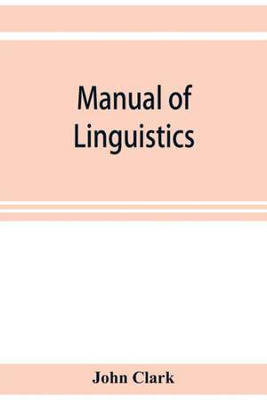 Manual of linguistics. A concise account of general and English phonology, with supplementary chapters on kindred topics de John Clark