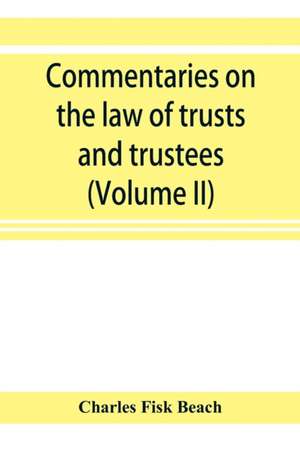 Commentaries on the law of trusts and trustees, as administered in England and in the United States of America (Volume II) de Charles Fisk Beach