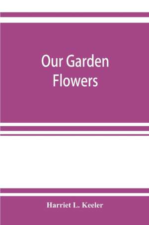 Our garden flowers; a popular study of their native lands, their life histories, and their structural affiliations de Harriet L. Keeler