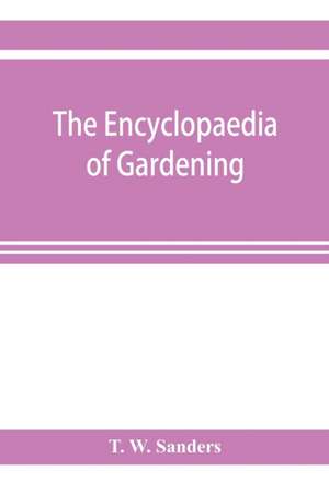 The encyclopaedia of gardening. A dictionary of cultivated plants, etc., giving in alphabetical sequence the culture and propagation of hardy and half-hardy plants, trees and shrubs, orchids, ferns, fruit, vegetables, hothouse and greenhouse plants, etc., de T. W. Sanders