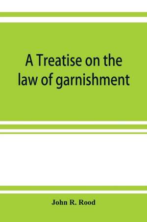 A treatise on the law of garnishment, embracing substantive principles, procedure and practice, and garnishment as a defense. Adapted to general use de John R. Rood