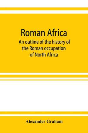 Roman Africa; an outline of the history of the Roman occupation of North Africa, based chiefly upon inscriptions and monumental remains in that country de Alexander Graham