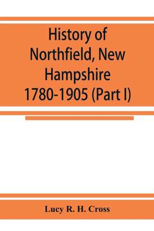 History of Northfield, New Hampshire 1780-1905. In two parts with many biographical sketches and portraits also pictures of public buildings and private residences (Part I) de Lucy R. H. Cross