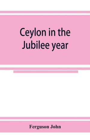 Ceylon in the Jubilee year; With An Account of the progress made since 1803, and of the present condition of its agricultural and Commercial Enterprises de Ferguson John