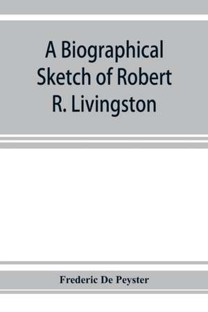 A biographical sketch of Robert R. Livingston. Read before the N. Y. Historical Society, October 3, 1876 de Frederic De Peyster