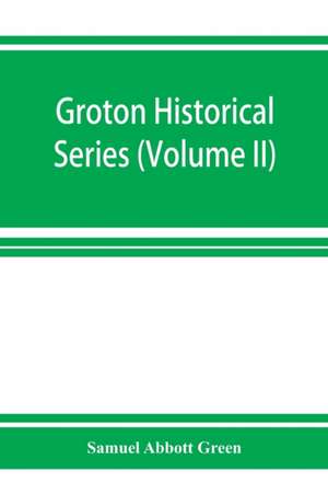 Groton historical series. A collection of papers relating to the history of the town of Groton, Massachusetts (Volume II) de Samuel Abbott Green