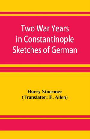 Two War Years in Constantinople Sketches of German and Young Turkish Ethics and Politics de Harry Stuermer