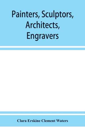 Painters, sculptors, architects, engravers, and their works. A handbook de Clara Erskine Clement Waters