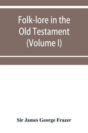 Folk-lore in the Old Testament; studies in comparative religion, legend and law (Volume I) de James George Frazer