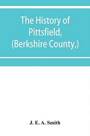 The history of Pittsfield, (Berkshire County,) Massachusetts from the Year of 1800 to the Year 1876. de J. E. A. Smith