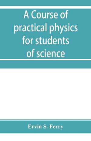 A course of practical physics for students of science and engineering Part I- Fundamental, Measurements and Properties of Matter, Part II- Heat de Ervin S. Ferry